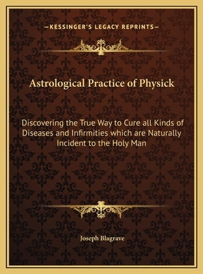 Astrological Practice of Physick: Discovering the True Way to Cure all Kinds of Diseases and Infirmities which are Naturally Incident to the Holy Man by Blagrave, Joseph