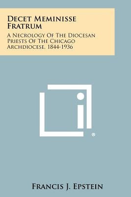 Decet Meminisse Fratrum: A Necrology of the Diocesan Priests of the Chicago Archdiocese, 1844-1936 by Epstein, Francis J.