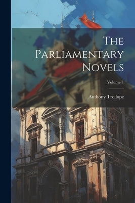 The Parliamentary Novels; Volume 1 by Trollope, Anthony