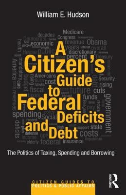 A Citizen's Guide to Deficits and Debt: The Politics of Taxing, Spending, and Borrowing by Hudson, William E.