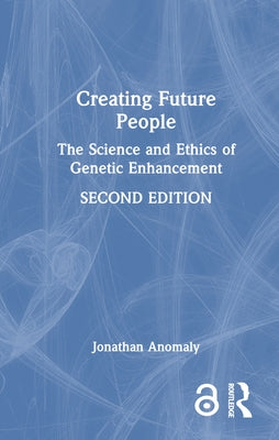 Creating Future People: The Science and Ethics of Genetic Enhancement by Anomaly, Jonathan
