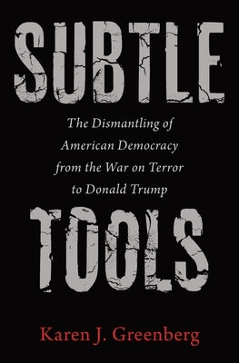 Subtle Tools: The Dismantling of American Democracy from the War on Terror to Donald Trump by Greenberg, Karen J.