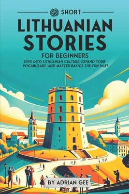 69 Short Lithuanian Stories for Beginners: Dive Into Lithuanian Culture, Expand Your Vocabulary, and Master Basics the Fun Way! by Gee, Adrian