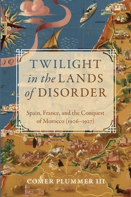 Twilight in the Lands of Disorder: Spain, France, and the Conquest of Morocco (1906-1927) by Plummer, Comer, III