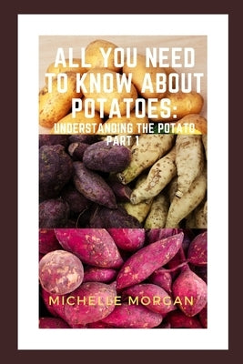 All You Need To Know About Potatoes: Understanding the potato Part 1 by Morgan, Michelle