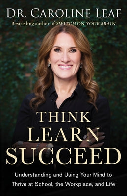Think, Learn, Succeed: Understanding and Using Your Mind to Thrive at School, the Workplace, and Life by Leaf, Caroline