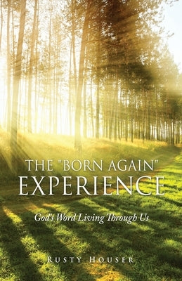 The Born Again Experience: God's Word Living Through Us by Houser, Rusty