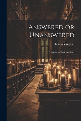 Answered or Unanswered: Miracles of Faith in China by Vaughan, Louisa