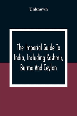 The Imperial Guide To India, Including Kashmir, Burma And Ceylon by Unknown