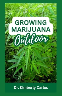 Growing Marijuana Outdoor: Easy Steps for Planting Cannabis Naturally by Carlos, Kimberly