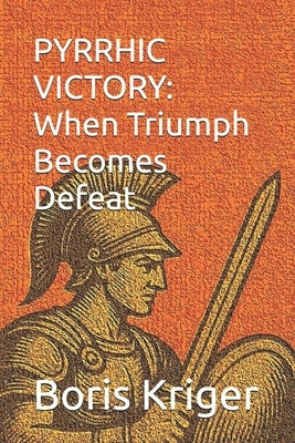 Pyrrhic Victory: When Triumph Becomes Defeat by Kriger, Boris