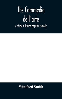 The Commedia Dell'Arte: A Study In Italian Popular Comedy by Winifred Smith