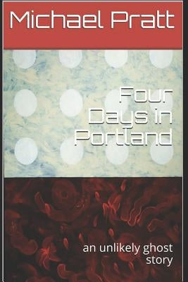 Four Days in Portland: An Unlikely Ghost Story by Pratt, Michael Alan