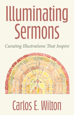 Illuminating Sermons: Curating Illustrations That Inspire by Wilton, Carlos E.
