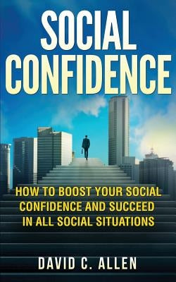 Social Confidence: How To Boost Your Social Confidence And Succeed In All Social Situations by Allen, David C.