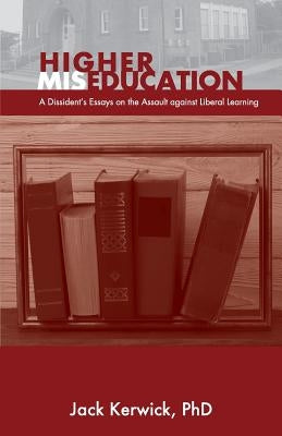Higher Miseducation: A Dissident's Essays on the Assault against Liberal Learning by Kerwick, Jack