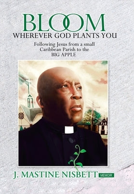 Bloom Wherever God Plants You: Following Jesus from a Small Caribbean Parish to the Big Apple by Nisbett, J. Mastine