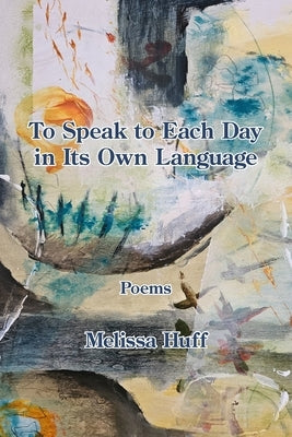 To Speak to Each Day in Its Own Language by Huff, Melissa