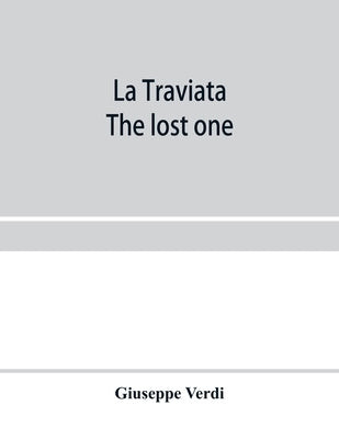 La traviata; The lost one: a grand opera in three acts: as represented at the Royal Italian Opera, London; Metropolitan Opera House and the Acade by Verdi, Giuseppe