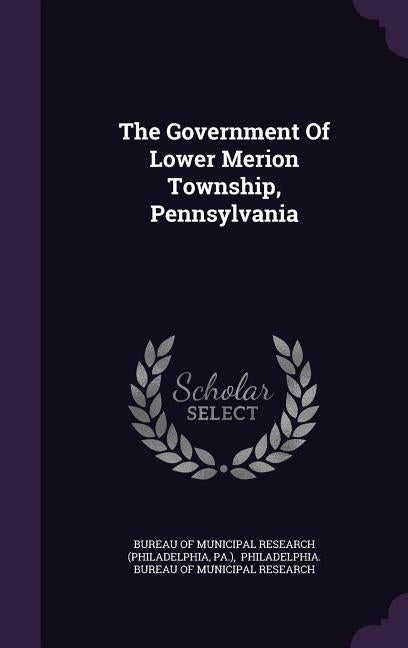 The Government Of Lower Merion Township, Pennsylvania by Bureau of Municipal Research (Philadelph