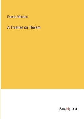 A Treatise on Theism by Wharton, Francis