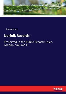 Norfolk Records: Preserved in the Public Record Office, London: Volume II. by Anonymous