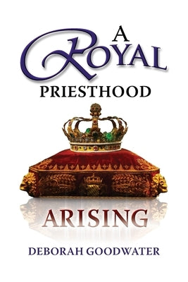 A Royal Priesthood Arising by Goodwater, Deborah