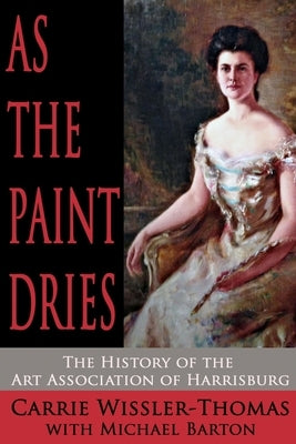 As the Paint Dries: The History of the Art Association of Harrisburg by Barton, Michael