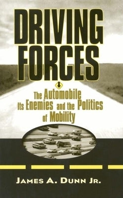 Driving Forces: The Automobile, Its Enemies, and the Politics of Mobility by Dunn, James A.