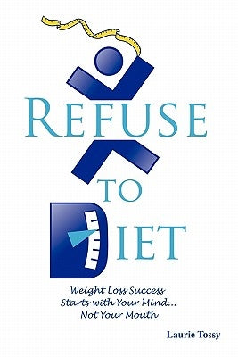 Refuse to Diet: Weight Loss Success Starts with Your Mind...Not Your Mouth by Tossy, Laurie