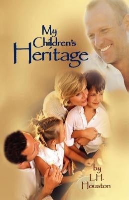 My Children's Heritage: Answers to Your Questions About Life, Happiness, and Holiness by Houston, L. H.