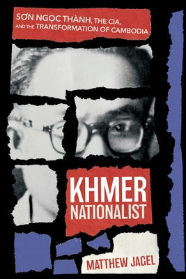 Khmer Nationalist: Sơn Ngc Thành, the Cia, and the Transformation of Cambodia by Jagel, Matthew