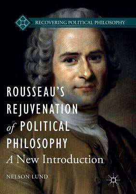 Rousseau's Rejuvenation of Political Philosophy: A New Introduction by Lund, Nelson