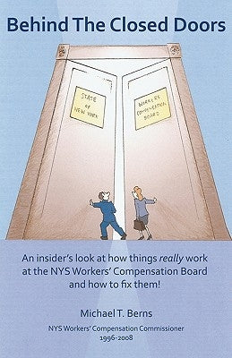 Behind The Closed Doors: An Insider's Look At How Things Really Work At The Nys Workers Comp Board - And How To Fix Them. by Berns, Michael T.