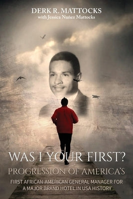 Was I Your First?: Progression of America's First African-American General Manager for a Major Brand Hotel in USA History by Mattocks, Derk R.