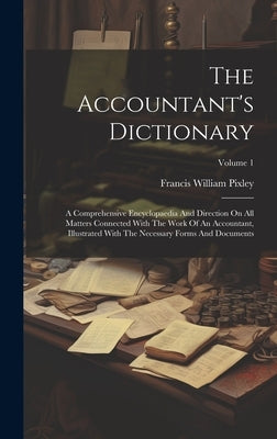 The Accountant's Dictionary: A Comprehensive Encyclopaedia And Direction On All Matters Connected With The Work Of An Accountant, Illustrated With by Pixley, Francis William