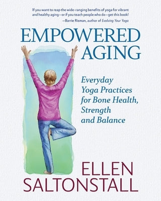 Empowered Aging: Everyday Yoga Practices for Bone Health, Strength and Balance by Saltonstall, Ellen
