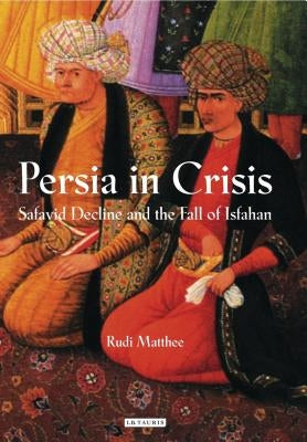 Persia in Crisis: Safavid Decline and the Fall of Isfahan by Matthee, Rudi