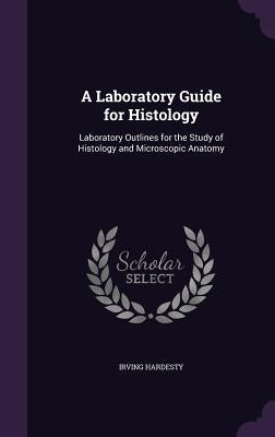 A Laboratory Guide for Histology: Laboratory Outlines for the Study of Histology and Microscopic Anatomy by Hardesty, Irving