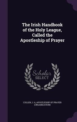 The Irish Handbook of the Holy League, Called the Apostleship of Prayer by Cullen, J. A.
