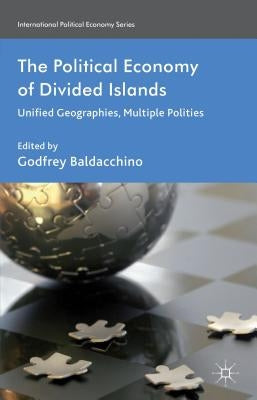 The Political Economy of Divided Islands: Unified Geographies, Multiple Polities by Baldacchino, G.