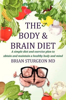 The Body and Brain Diet: A simple diet and exercise plan to obtain and maintain a healthy body and mind by Sturgeon MD, Brian