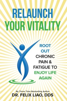 Relaunch Your Vitality: Root Out Chronic Pain & Fatigue To Enjoy Life Again by Liao, Felix