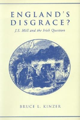 England's Disgrace: J.S. Mill and the Irish Question by Kinzer, Bruce L.