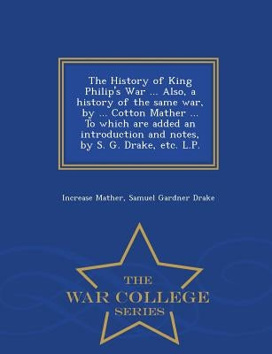 The History of King Philip's War ... Also, a History of the Same War, by ... Cotton Mather ... to Which Are Added an Introduction and Notes, by S. G. by Mather, Increase