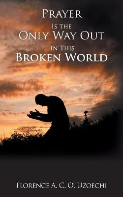Prayer Is the Only Way out in This Broken World by Uzoechi, Florence A. C. O.