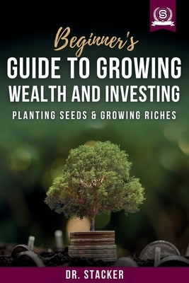 Beginner's Guide to Growing Wealth and Investing: Planting Seeds & Growing Riches by Stacker