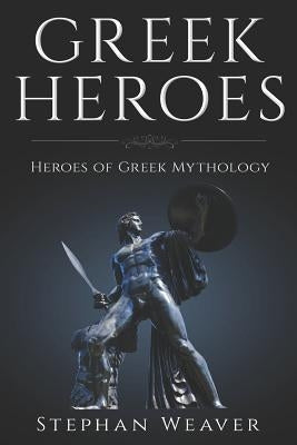 Greek Heroes: Heroes of Greek Mythology by Weaver, Stephan