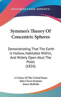 Symmes's Theory Of Concentric Spheres: Demonstrating That The Earth Is Hollow, Habitable Within, And Widely Open Abut The Poles (1826) by A. Citizen of the United States