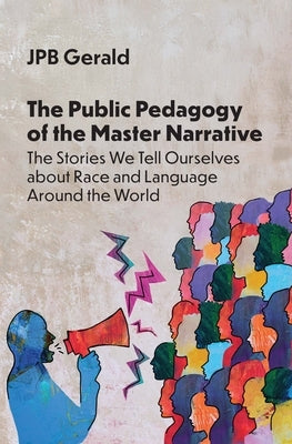The Public Pedagogy of the Master Narrative: The Stories We Tell Ourselves about Race and Language Around the World by Gerald, Jpb
